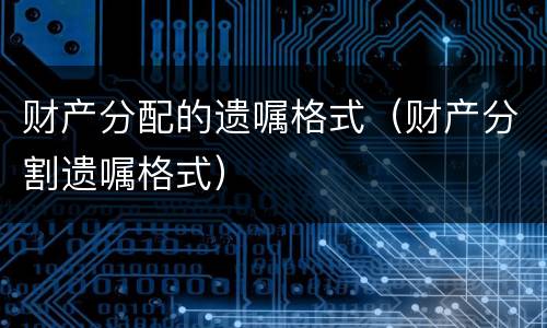 财产分配的遗嘱格式（财产分割遗嘱格式）