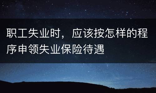 职工失业时，应该按怎样的程序申领失业保险待遇