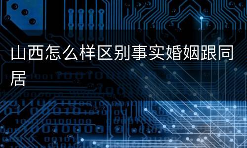 山西怎么样区别事实婚姻跟同居