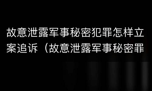 故意泄露军事秘密犯罪怎样立案追诉（故意泄露军事秘密罪案例）