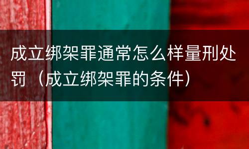 成立绑架罪通常怎么样量刑处罚（成立绑架罪的条件）