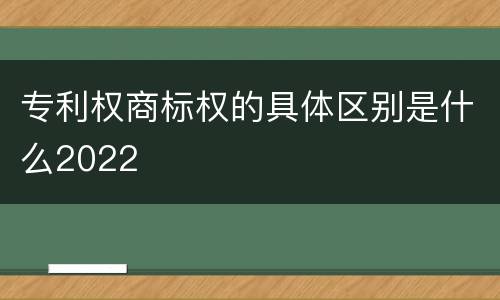 专利权商标权的具体区别是什么2022