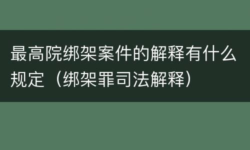 最高院绑架案件的解释有什么规定(绑架罪司法解释)