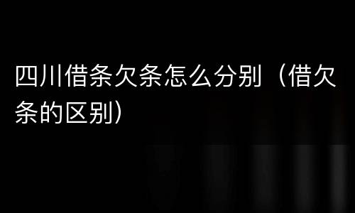 四川借条欠条怎么分别（借欠条的区别）