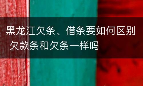 黑龙江欠条、借条要如何区别 欠款条和欠条一样吗