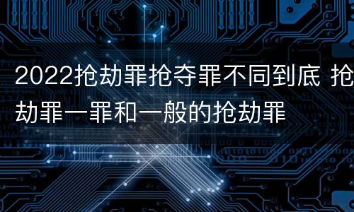 2022抢劫罪抢夺罪不同到底 抢劫罪一罪和一般的抢劫罪