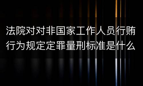 法院对对非国家工作人员行贿行为规定定罪量刑标准是什么样