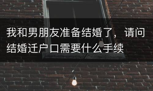 我和男朋友准备结婚了，请问结婚迁户口需要什么手续