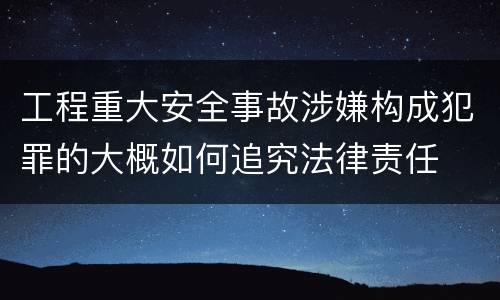 工程重大安全事故涉嫌构成犯罪的大概如何追究法律责任