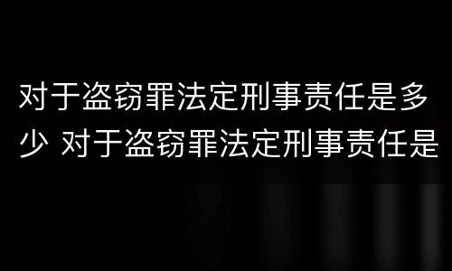 对于盗窃罪法定刑事责任是多少 对于盗窃罪法定刑事责任是多少条