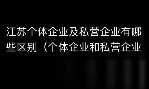 江苏个体企业及私营企业有哪些区别（个体企业和私营企业）