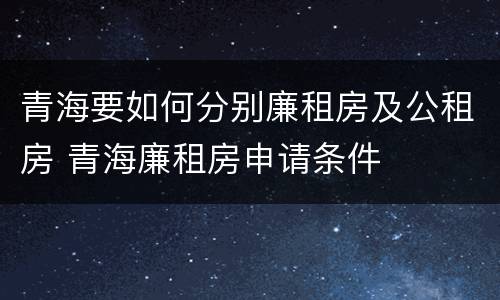 青海要如何分别廉租房及公租房 青海廉租房申请条件