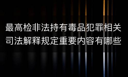 最高检非法持有毒品犯罪相关司法解释规定重要内容有哪些