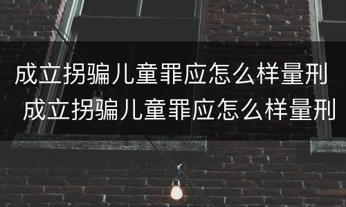 成立拐骗儿童罪应怎么样量刑 成立拐骗儿童罪应怎么样量刑标准