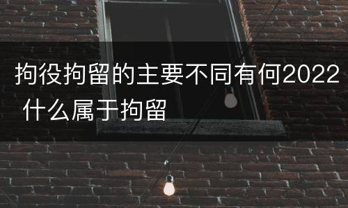 拘役拘留的主要不同有何2022 什么属于拘留