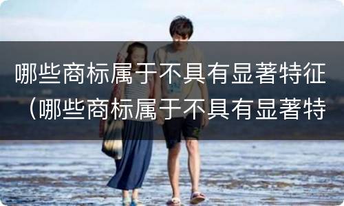 哪些商标属于不具有显著特征（哪些商标属于不具有显著特征的商标）