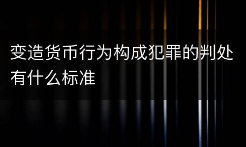 变造货币行为构成犯罪的判处有什么标准