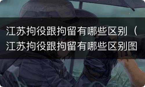江苏拘役跟拘留有哪些区别（江苏拘役跟拘留有哪些区别图片）