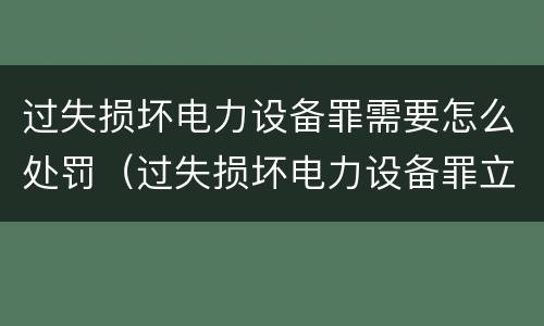 过失损坏电力设备罪需要怎么处罚（过失损坏电力设备罪立案标准）