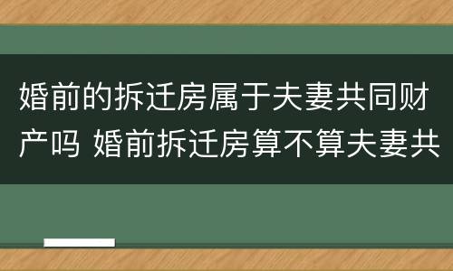 婚前的拆迁房属于夫妻共同财产吗 婚前拆迁房算不算夫妻共同财产