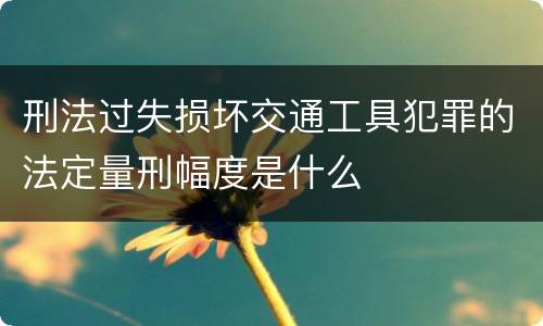 刑法过失损坏交通工具犯罪的法定量刑幅度是什么