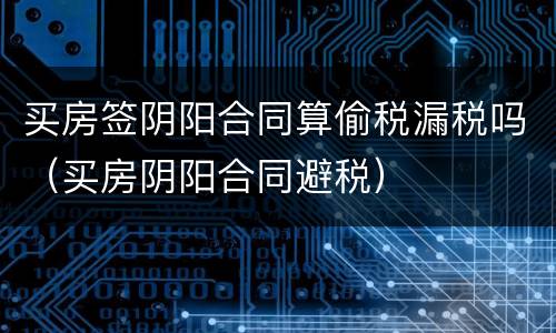 买房签阴阳合同算偷税漏税吗（买房阴阳合同避税）