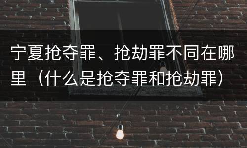 宁夏抢夺罪、抢劫罪不同在哪里（什么是抢夺罪和抢劫罪）