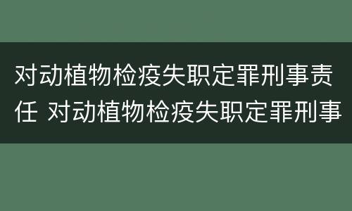 对动植物检疫失职定罪刑事责任 对动植物检疫失职定罪刑事责任的认定