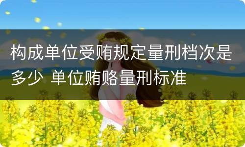 构成单位受贿规定量刑档次是多少 单位贿赂量刑标准