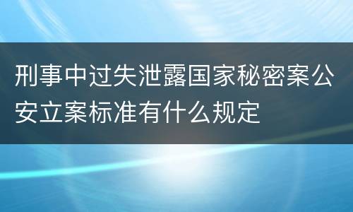 刑事中过失泄露国家秘密案公安立案标准有什么规定