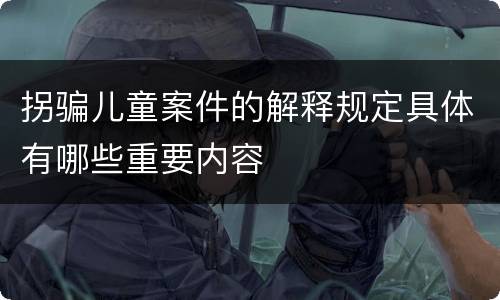 拐骗儿童案件的解释规定具体有哪些重要内容