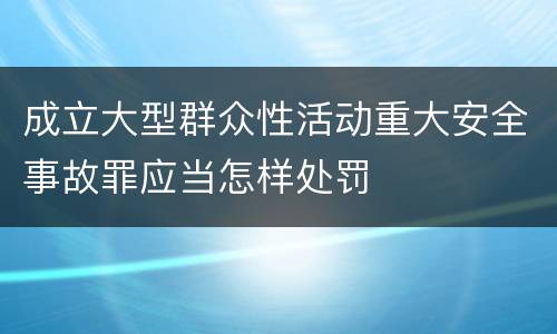 成立大型群众性活动重大安全事故罪应当怎样处罚