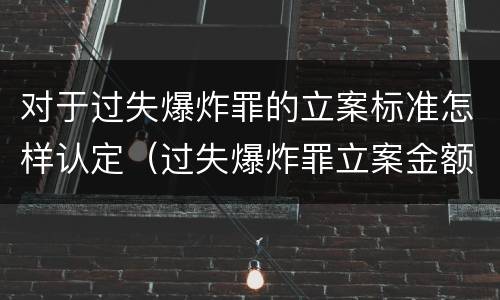 对于过失爆炸罪的立案标准怎样认定（过失爆炸罪立案金额标准）