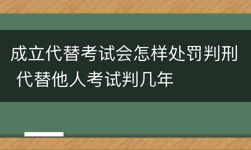成立代替考试会怎样处罚判刑 代替他人考试判几年