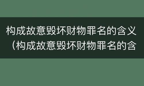 构成故意毁坏财物罪名的含义（构成故意毁坏财物罪名的含义是）