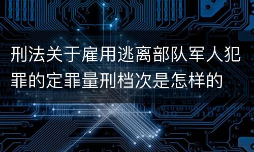 刑法关于雇用逃离部队军人犯罪的定罪量刑档次是怎样的