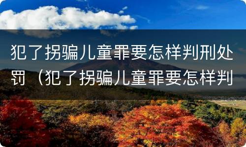 犯了拐骗儿童罪要怎样判刑处罚（犯了拐骗儿童罪要怎样判刑处罚呢）