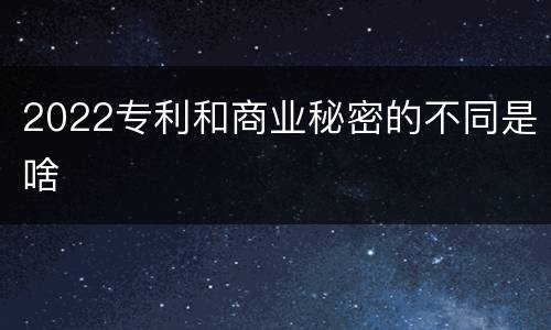 2022专利和商业秘密的不同是啥