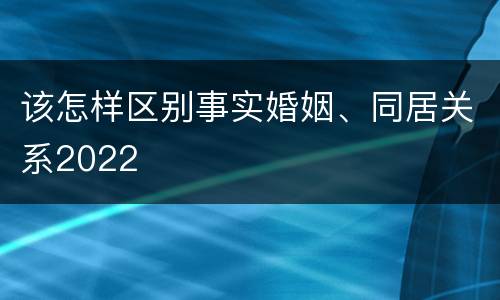 该怎样区别事实婚姻、同居关系2022