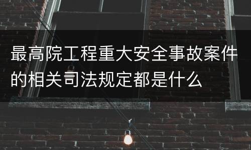 最高院工程重大安全事故案件的相关司法规定都是什么