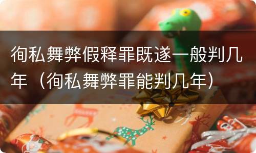徇私舞弊假释罪既遂一般判几年（徇私舞弊罪能判几年）