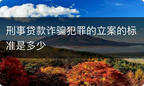刑事贷款诈骗犯罪的立案的标准是多少