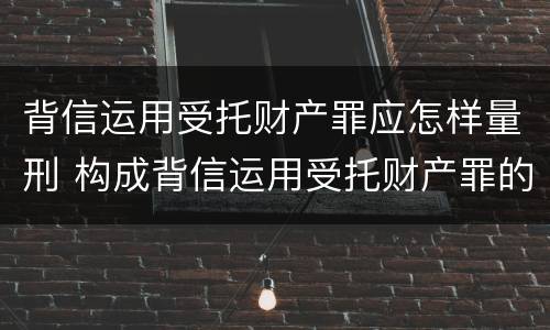 背信运用受托财产罪应怎样量刑 构成背信运用受托财产罪的立案标准是