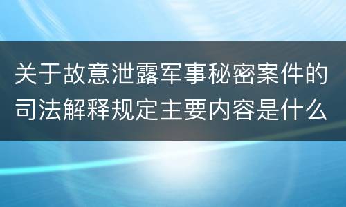 关于故意泄露军事秘密案件的司法解释规定主要内容是什么