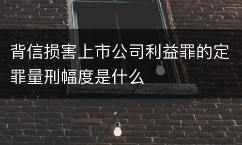 背信损害上市公司利益罪的定罪量刑幅度是什么