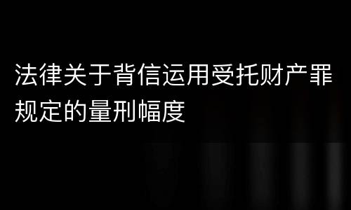 法律关于背信运用受托财产罪规定的量刑幅度