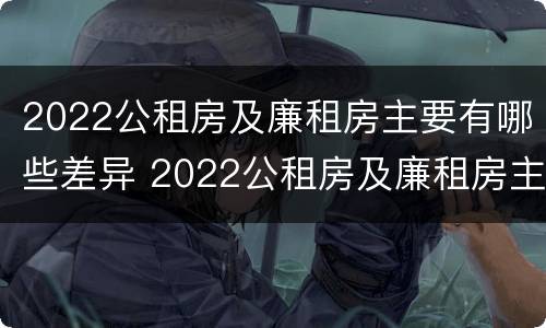 2022公租房及廉租房主要有哪些差异 2022公租房及廉租房主要有哪些差异和不足