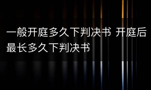 一般开庭多久下判决书 开庭后最长多久下判决书