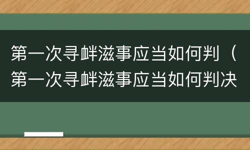 第一次寻衅滋事应当如何判（第一次寻衅滋事应当如何判决）