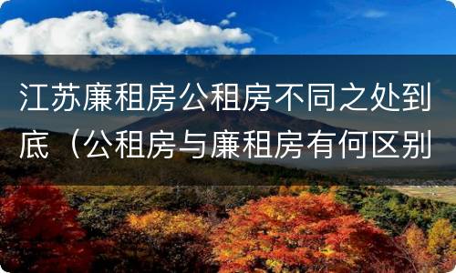 江苏廉租房公租房不同之处到底（公租房与廉租房有何区别）